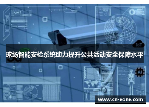 球场智能安检系统助力提升公共活动安全保障水平