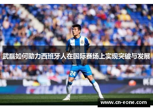 武磊如何助力西班牙人在国际赛场上实现突破与发展