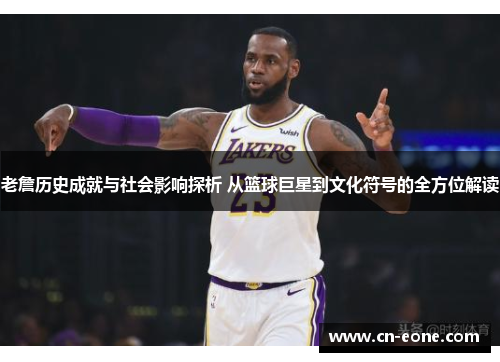老詹历史成就与社会影响探析 从篮球巨星到文化符号的全方位解读