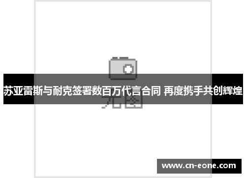 苏亚雷斯与耐克签署数百万代言合同 再度携手共创辉煌