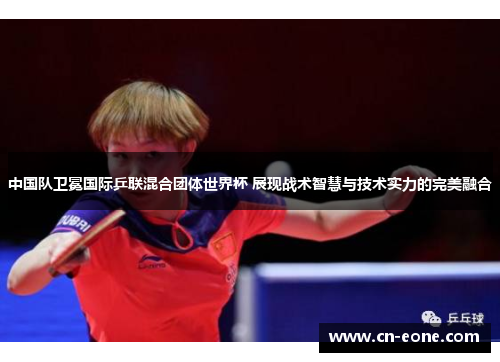 中国队卫冕国际乒联混合团体世界杯 展现战术智慧与技术实力的完美融合