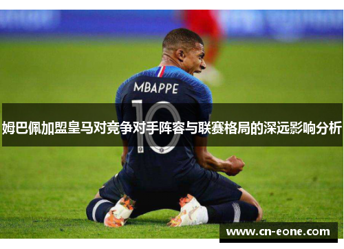 姆巴佩加盟皇马对竞争对手阵容与联赛格局的深远影响分析