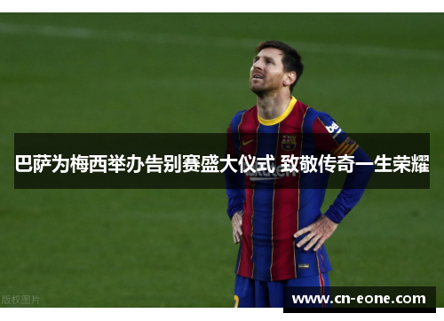 巴萨为梅西举办告别赛盛大仪式 致敬传奇一生荣耀