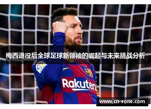 梅西退役后全球足球新领袖的崛起与未来挑战分析