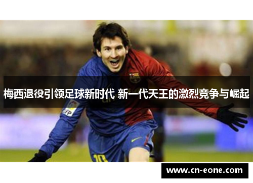梅西退役引领足球新时代 新一代天王的激烈竞争与崛起