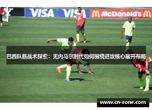 巴西队新战术探索：无内马尔时代如何围绕进攻核心展开布局