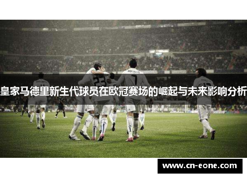 皇家马德里新生代球员在欧冠赛场的崛起与未来影响分析