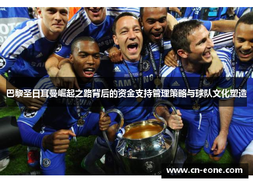巴黎圣日耳曼崛起之路背后的资金支持管理策略与球队文化塑造