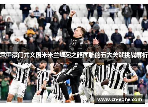 意甲豪门尤文国米米兰崛起之路面临的五大关键挑战解析