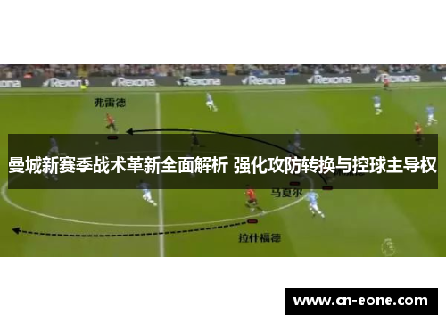 曼城新赛季战术革新全面解析 强化攻防转换与控球主导权