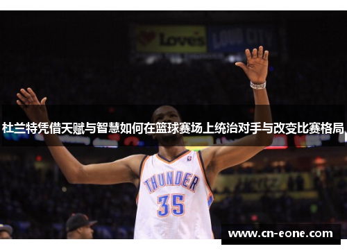 杜兰特凭借天赋与智慧如何在篮球赛场上统治对手与改变比赛格局