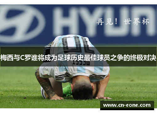 梅西与C罗谁将成为足球历史最佳球员之争的终极对决