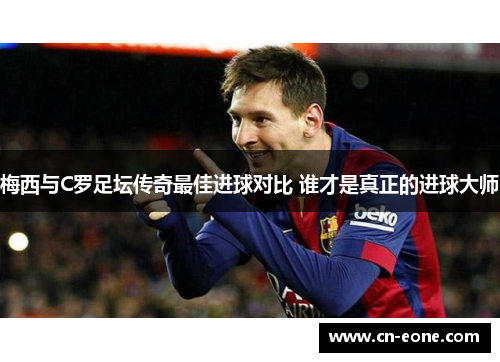 梅西与C罗足坛传奇最佳进球对比 谁才是真正的进球大师