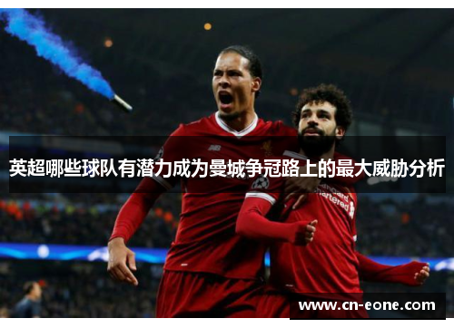 英超哪些球队有潜力成为曼城争冠路上的最大威胁分析