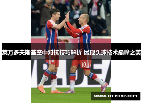 莱万多夫斯基空中对抗技巧解析 展现头球技术巅峰之美