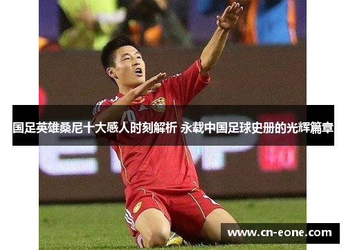 国足英雄桑尼十大感人时刻解析 永载中国足球史册的光辉篇章