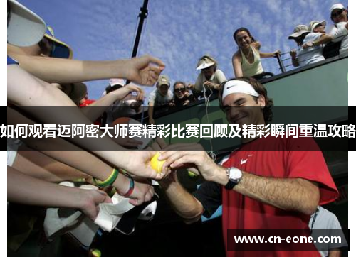 如何观看迈阿密大师赛精彩比赛回顾及精彩瞬间重温攻略