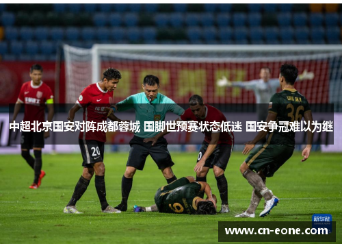 中超北京国安对阵成都蓉城 国脚世预赛状态低迷 国安争冠难以为继