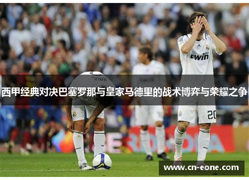 西甲经典对决巴塞罗那与皇家马德里的战术博弈与荣耀之争