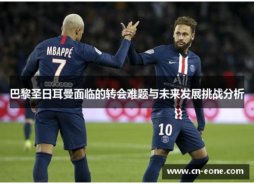 巴黎圣日耳曼面临的转会难题与未来发展挑战分析