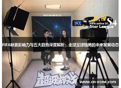 FIFA联赛影响力与五大趋势深度解析：全球足球格局的未来发展动态