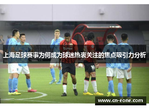 上海足球赛事为何成为球迷热衷关注的焦点吸引力分析