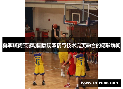 夏季联赛篮球动图展现激情与技术完美融合的精彩瞬间