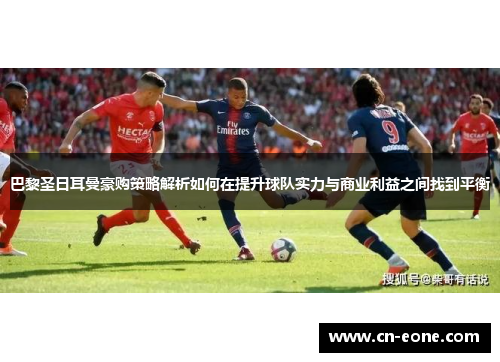 巴黎圣日耳曼豪购策略解析如何在提升球队实力与商业利益之间找到平衡
