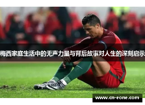 梅西家庭生活中的无声力量与背后故事对人生的深刻启示