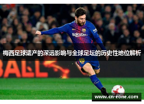 梅西足球遗产的深远影响与全球足坛的历史性地位解析