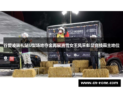 谷爱凌崇礼站U型场地夺金再展滑雪女王风采彰显竞技霸主地位