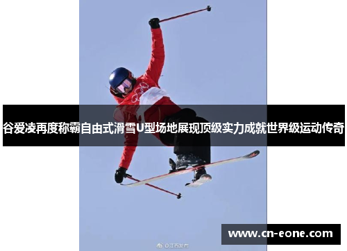 谷爱凌再度称霸自由式滑雪U型场地展现顶级实力成就世界级运动传奇