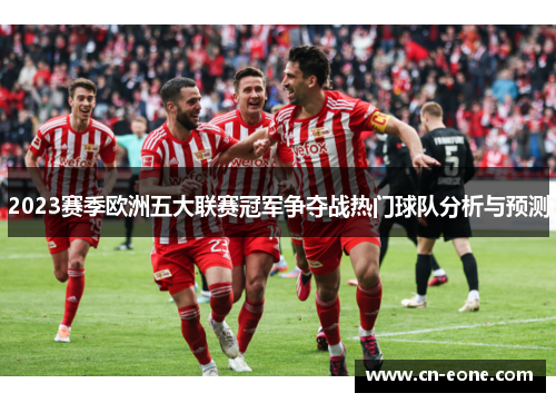 2023赛季欧洲五大联赛冠军争夺战热门球队分析与预测