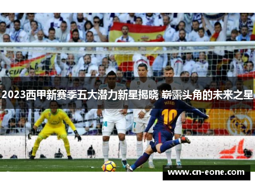 2023西甲新赛季五大潜力新星揭晓 崭露头角的未来之星