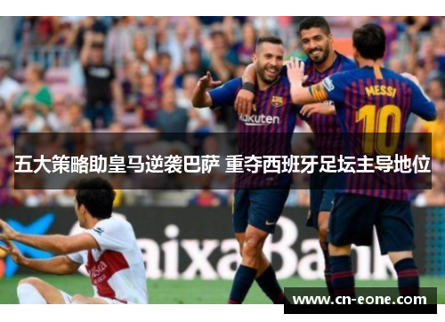 五大策略助皇马逆袭巴萨 重夺西班牙足坛主导地位