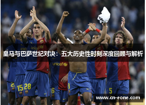 皇马与巴萨世纪对决：五大历史性时刻深度回顾与解析