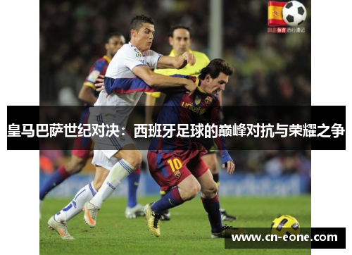 皇马巴萨世纪对决：西班牙足球的巅峰对抗与荣耀之争