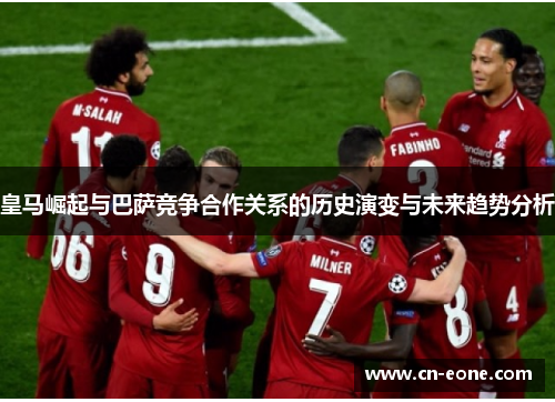 皇马崛起与巴萨竞争合作关系的历史演变与未来趋势分析