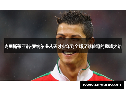 克里斯蒂亚诺·罗纳尔多从天才少年到全球足球传奇的巅峰之路