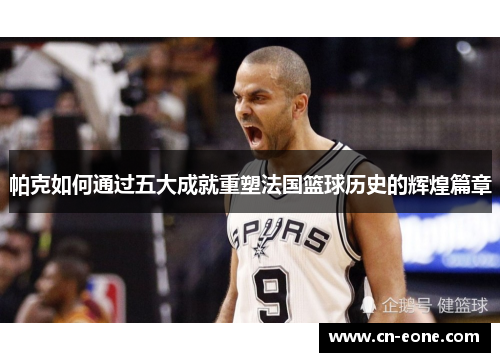 帕克如何通过五大成就重塑法国篮球历史的辉煌篇章