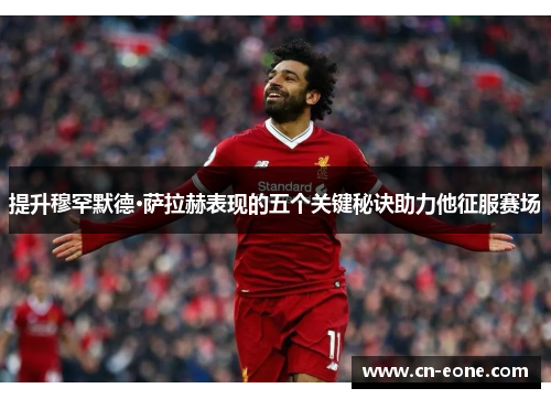 提升穆罕默德·萨拉赫表现的五个关键秘诀助力他征服赛场