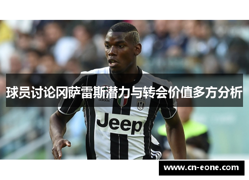 球员讨论冈萨雷斯潜力与转会价值多方分析