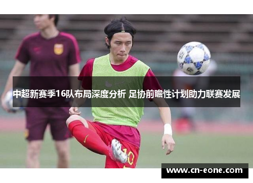 中超新赛季16队布局深度分析 足协前瞻性计划助力联赛发展