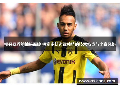 揭开桑乔的神秘面纱 探索多特边锋独特的技术特点与比赛风格