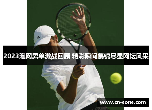 2023澳网男单激战回顾 精彩瞬间集锦尽显网坛风采