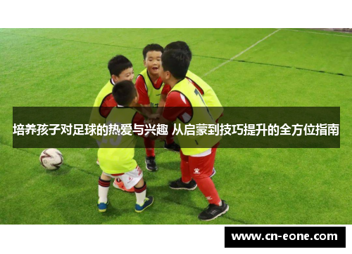 培养孩子对足球的热爱与兴趣 从启蒙到技巧提升的全方位指南