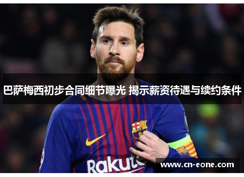 巴萨梅西初步合同细节曝光 揭示薪资待遇与续约条件