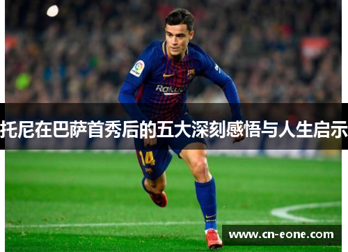 托尼在巴萨首秀后的五大深刻感悟与人生启示