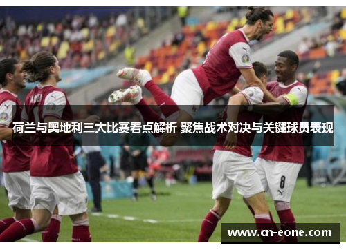 荷兰与奥地利三大比赛看点解析 聚焦战术对决与关键球员表现