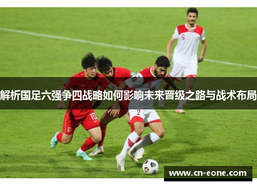 解析国足六强争四战略如何影响未来晋级之路与战术布局